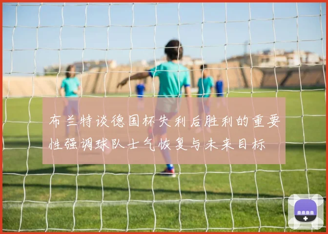 布兰特谈德国杯失利后胜利的重要性强调球队士气恢复与未来目标