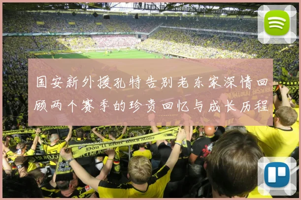 国安新外援孔特告别老东家深情回顾两个赛季的珍贵回忆与成长历程