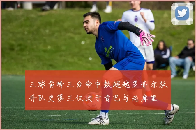 三球黄蜂三分命中数超越罗齐尔跃升队史第三仅次于肯巴与老库里