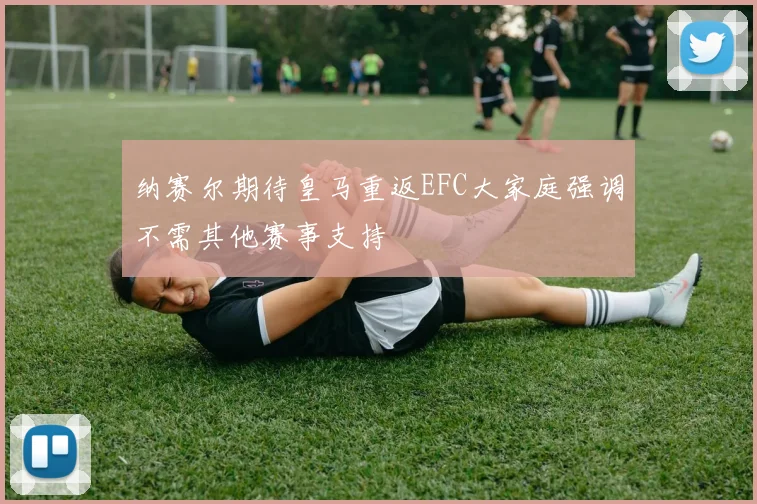 纳赛尔期待皇马重返EFC大家庭强调不需其他赛事支持