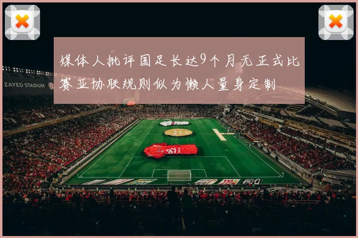 媒体人批评国足长达9个月无正式比赛亚协联规则似为懒人量身定制