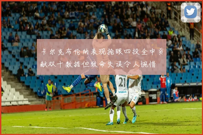 卡尔克布伦纳表现抢眼四投全中贡献双十数据但致命失误令人惋惜