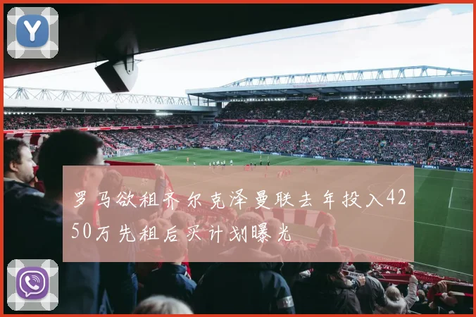 罗马欲租齐尔克泽曼联去年投入4250万先租后买计划曝光