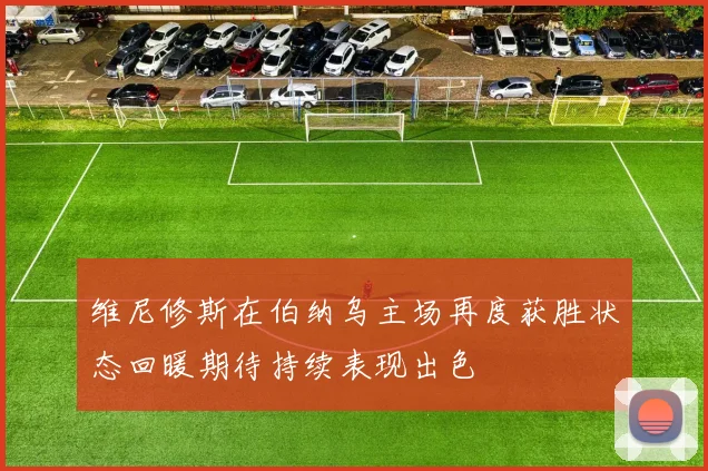 维尼修斯在伯纳乌主场再度获胜状态回暖期待持续表现出色