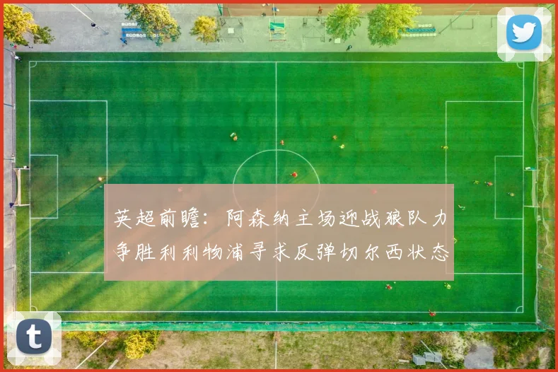 英超前瞻：阿森纳主场迎战狼队力争胜利利物浦寻求反弹切尔西状态堪忧