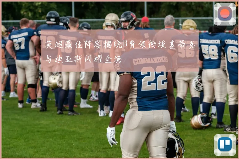英超最佳阵容揭晓B费领衔埃基蒂克与迪亚斯闪耀全场