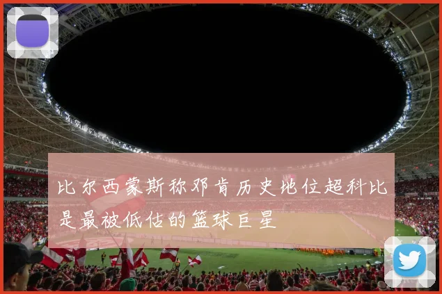 比尔西蒙斯称邓肯历史地位超科比是最被低估的篮球巨星