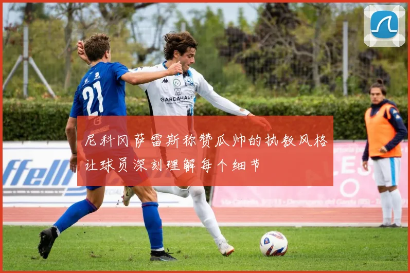 尼科冈萨雷斯称赞瓜帅的执教风格让球员深刻理解每个细节