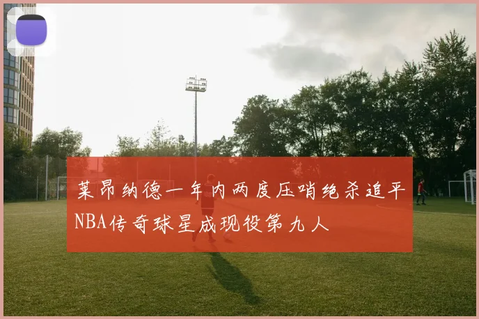 莱昂纳德一年内两度压哨绝杀追平NBA传奇球星成现役第九人