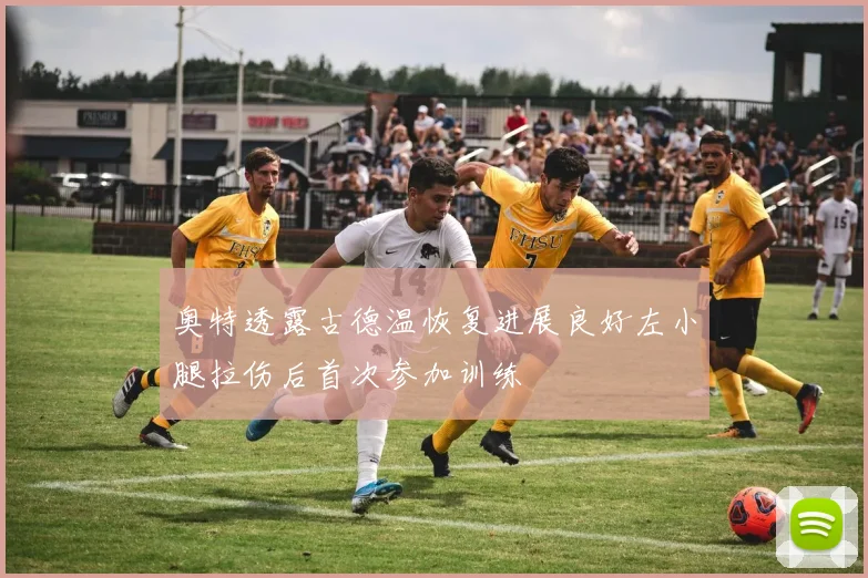 奥特透露古德温恢复进展良好左小腿拉伤后首次参加训练