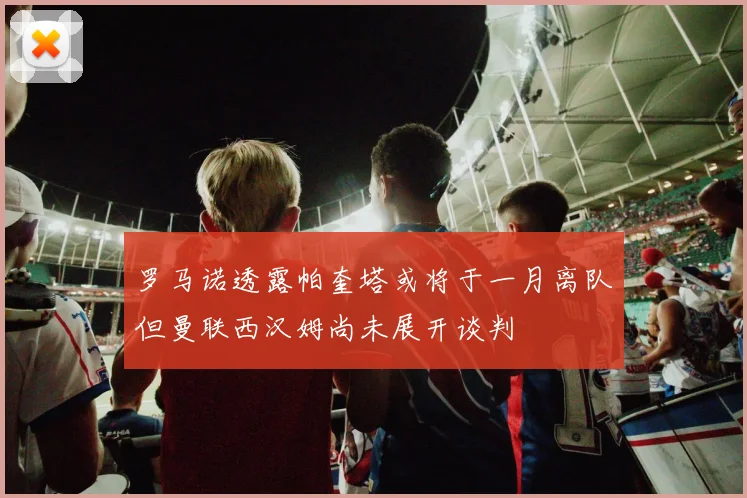 罗马诺透露帕奎塔或将于一月离队但曼联西汉姆尚未展开谈判
