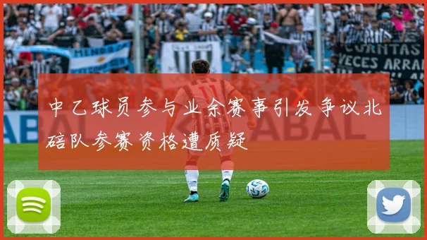 中乙球员参与业余赛事引发争议北碚队参赛资格遭质疑