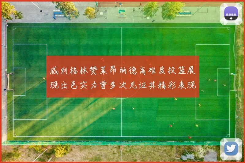 威利格林赞莱昂纳德高难度投篮展现出色实力曾多次见证其精彩表现