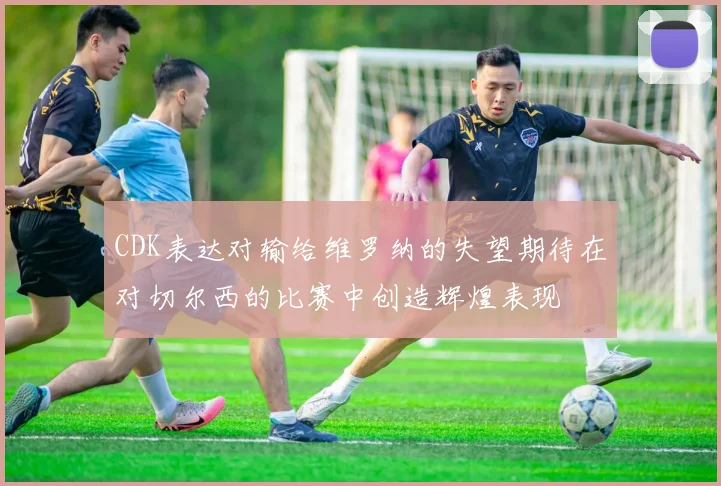 CDK表达对输给维罗纳的失望期待在对切尔西的比赛中创造辉煌表现