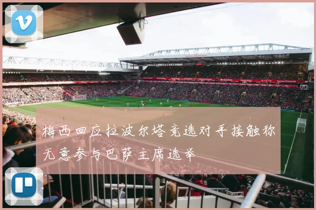 梅西回应拉波尔塔竞选对手接触称无意参与巴萨主席选举