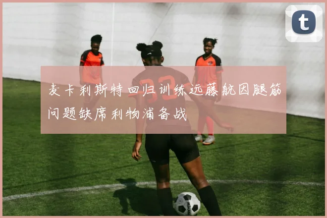 麦卡利斯特回归训练远藤航因腿筋问题缺席利物浦备战
