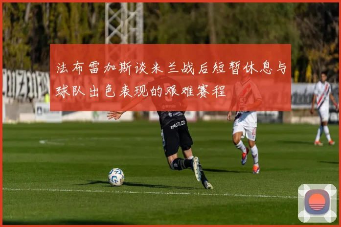 法布雷加斯谈米兰战后短暂休息与球队出色表现的艰难赛程