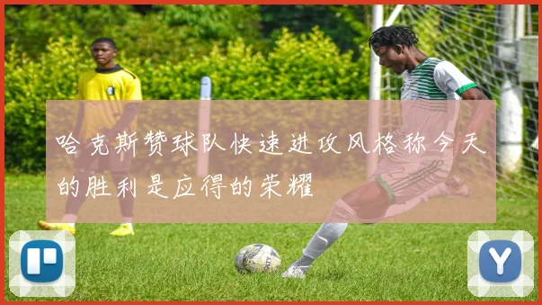 哈克斯赞球队快速进攻风格称今天的胜利是应得的荣耀