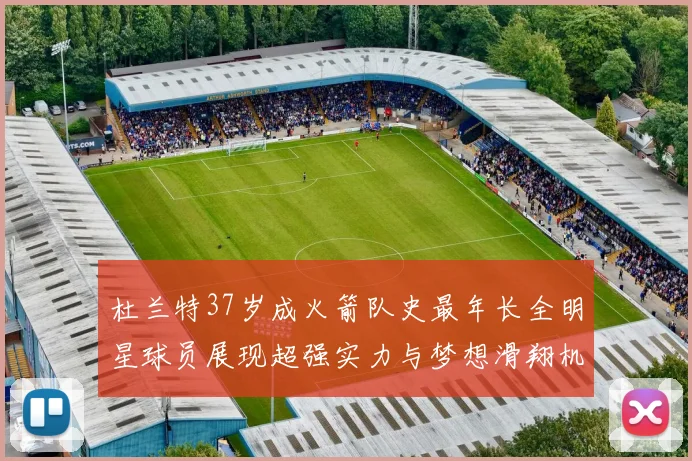 杜兰特37岁成火箭队史最年长全明星球员展现超强实力与梦想滑翔机般飞翔